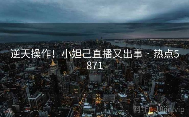 逆天操作！小妲己直播又出事 · 热点5871