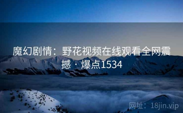 魔幻剧情：野花视频在线观看全网震撼 · 爆点1534