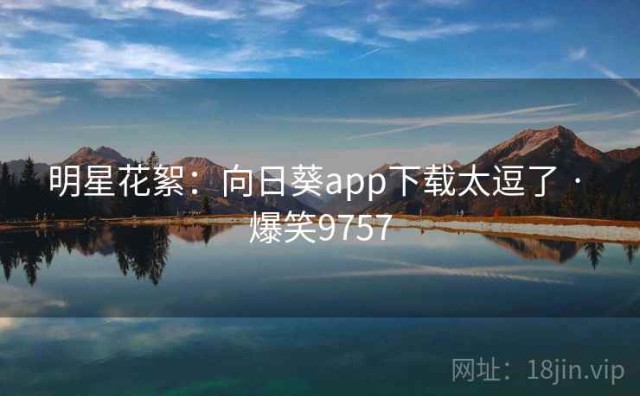 明星花絮：向日葵app下载太逗了 · 爆笑9757