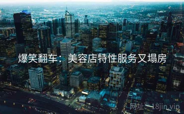 爆笑翻车：美容店特性服务又塌房
