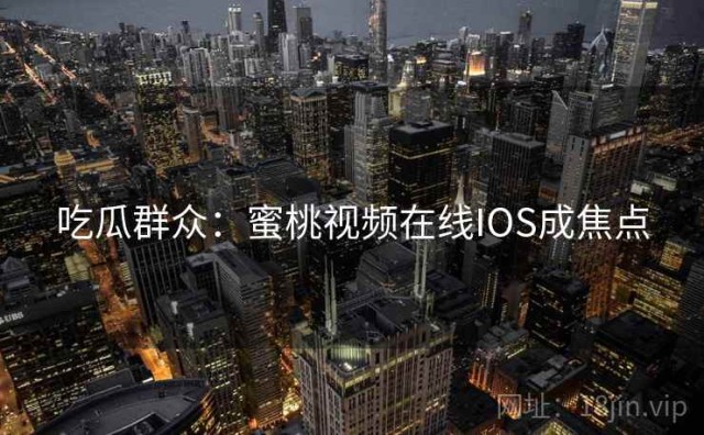 吃瓜群众：蜜桃视频在线IOS成焦点
