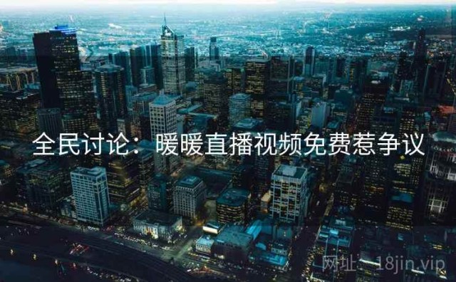 全民讨论：暖暖直播视频免费惹争议