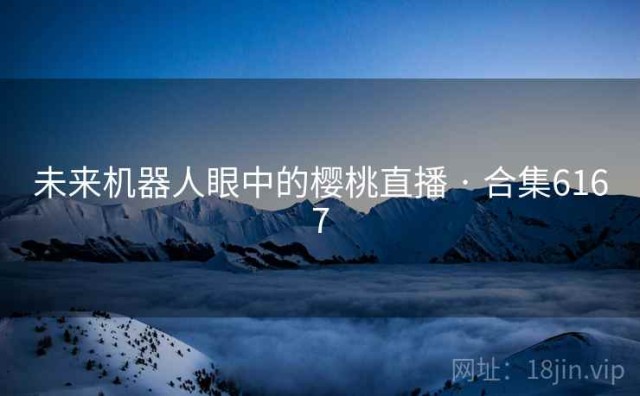 未来机器人眼中的樱桃直播 · 合集6167