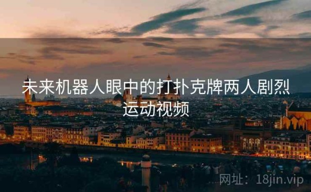 未来机器人眼中的打扑克牌两人剧烈运动视频