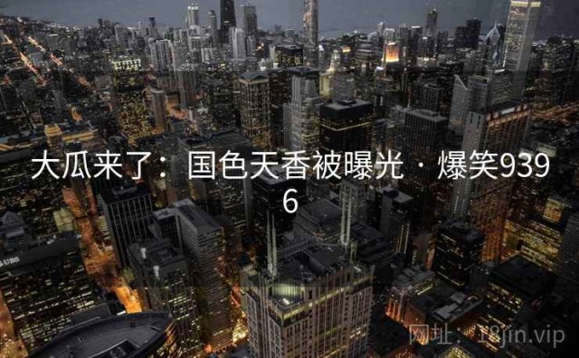 大瓜来了：国色天香被曝光 · 爆笑9396