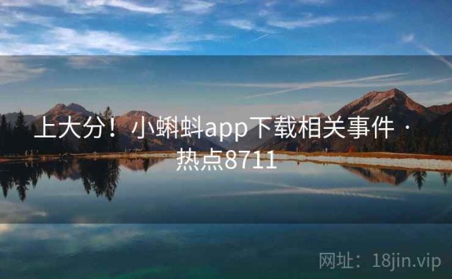上大分！小蝌蚪app下载相关事件 · 热点8711