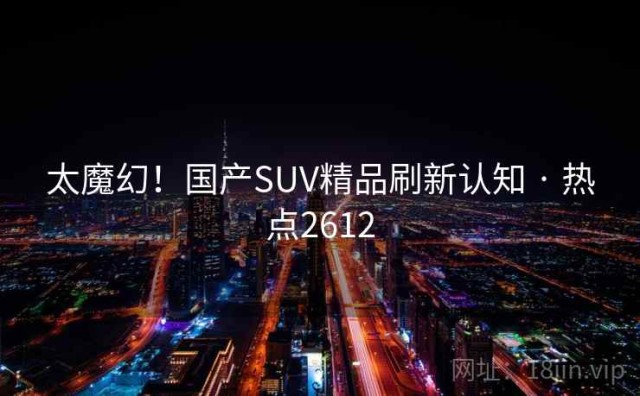 太魔幻！国产SUV精品刷新认知 · 热点2612