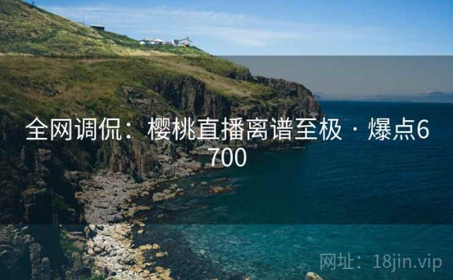 全网调侃：樱桃直播离谱至极 · 爆点6700