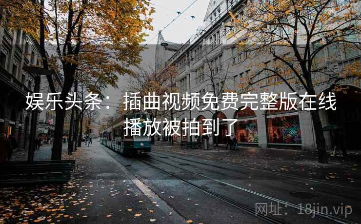 娱乐头条:插曲视频免费完整版在线播放被拍到了 娱乐头条:插曲视频免费完整版在线播放被拍到了