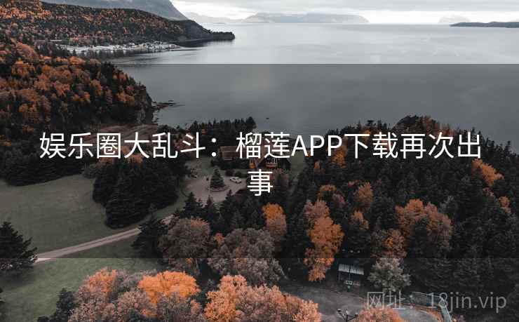 娱乐圈大乱斗:榴莲APP下载再次出事 娱乐圈大乱斗:榴莲APP下载再次出事