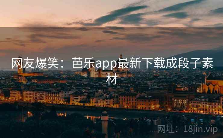 网友爆笑：芭乐app最新下载成段子素材