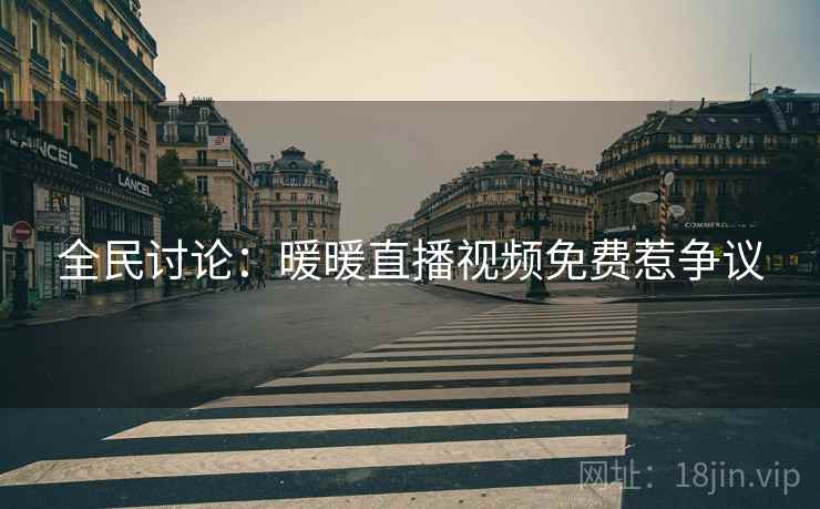 全民讨论：暖暖直播视频免费惹争议