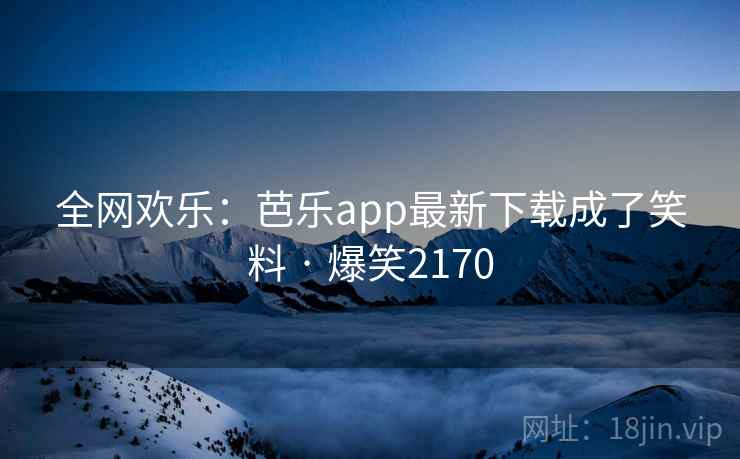 全网欢乐：芭乐app最新下载成了笑料 · 爆笑2170