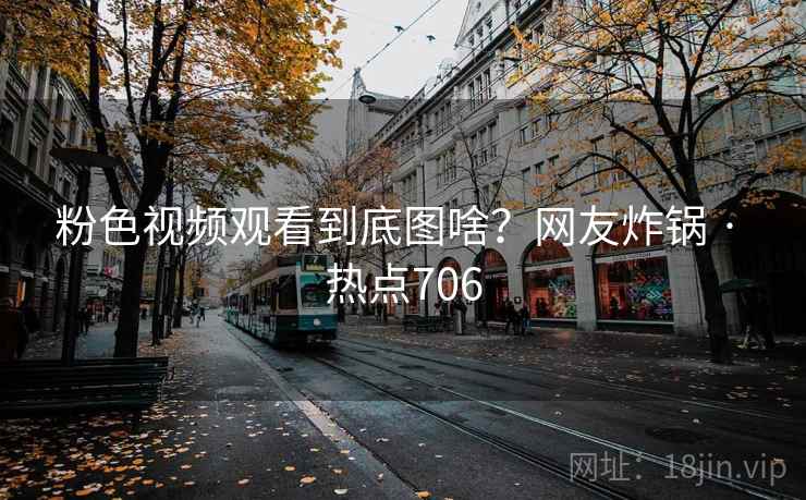 粉色视频观看到底图啥？网友炸锅 · 热点706
