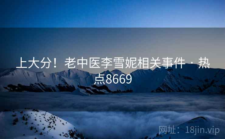 上大分！老中医李雪妮相关事件 · 热点8669