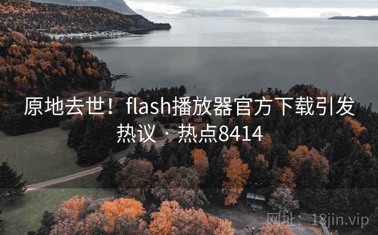 原地去世！flash播放器官方下载引发热议 · 热点8414
