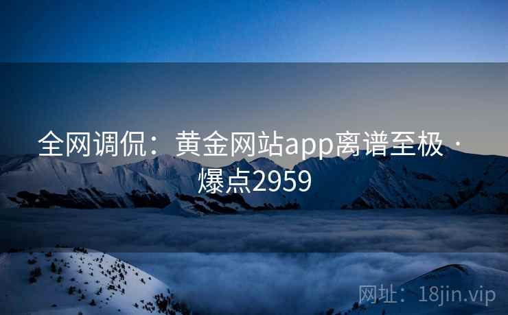 全网调侃：黄金网站app离谱至极 · 爆点2959