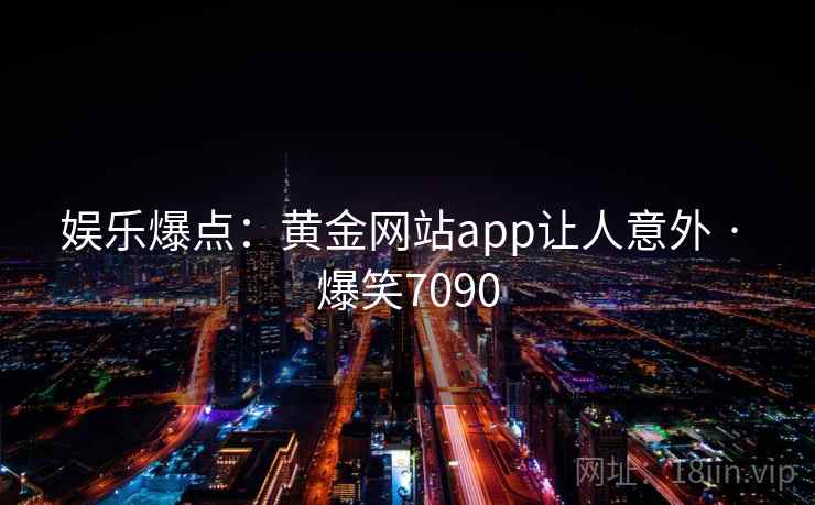 娱乐爆点:黄金网站app让人意外 · 爆笑7090 娱乐爆点:黄金网站app让人意外 · 爆笑7090