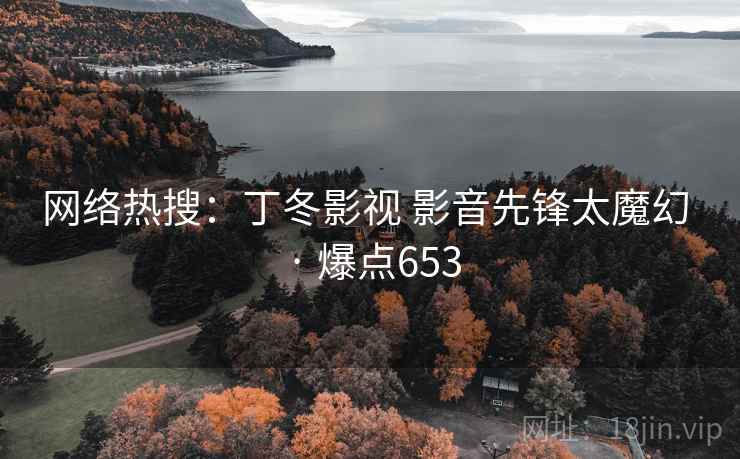 网络热搜：丁冬影视 影音先锋太魔幻 · 爆点653