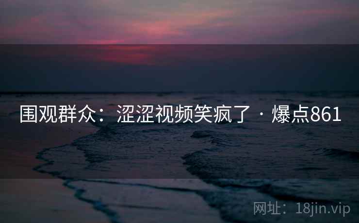 围观群众：涩涩视频笑疯了 · 爆点861