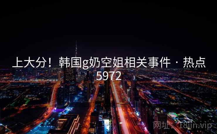 上大分!韩国g奶空姐相关事件 · 热点5972 上大分!韩国g奶空姐相关事件 · 热点5972