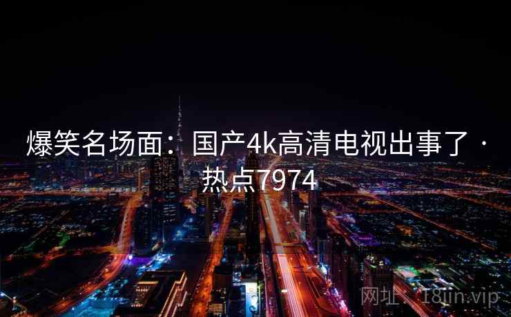 爆笑名场面：国产4k高清电视出事了 · 热点7974