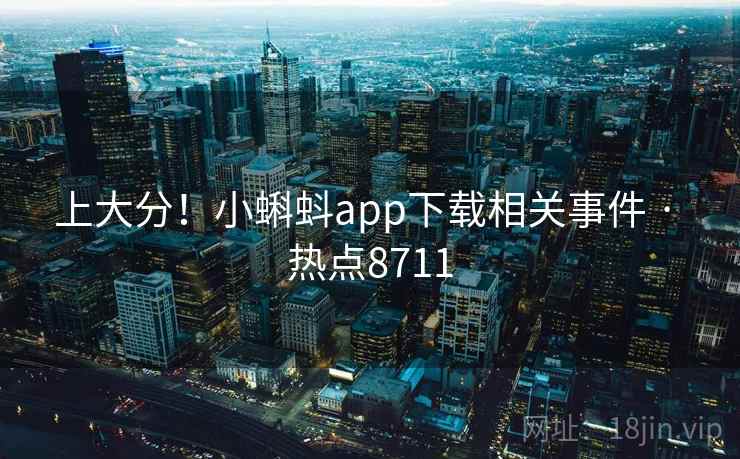 上大分！小蝌蚪app下载相关事件 · 热点8711