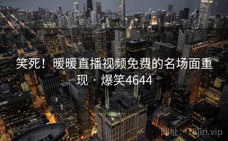 笑死！暖暖直播视频免费的名场面重现 · 爆笑4644