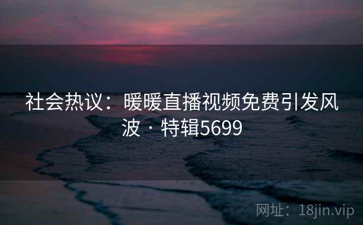 社会热议:暖暖直播视频免费引发风波 · 特辑5699 社会热议:暖暖直播视频免费引发风波 · 特辑5699