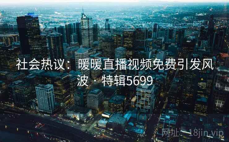 社会热议：暖暖直播视频免费引发风波 · 特辑5699