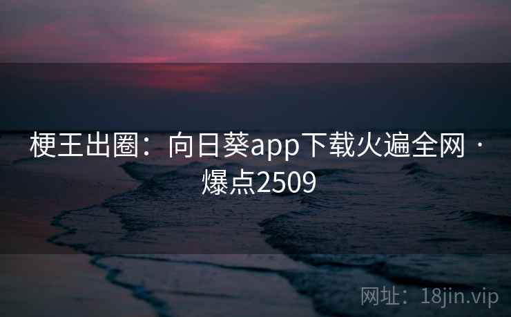 梗王出圈：向日葵app下载火遍全网 · 爆点2509