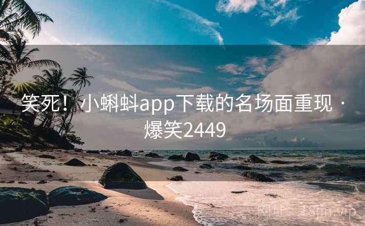 笑死！小蝌蚪app下载的名场面重现 · 爆笑2449