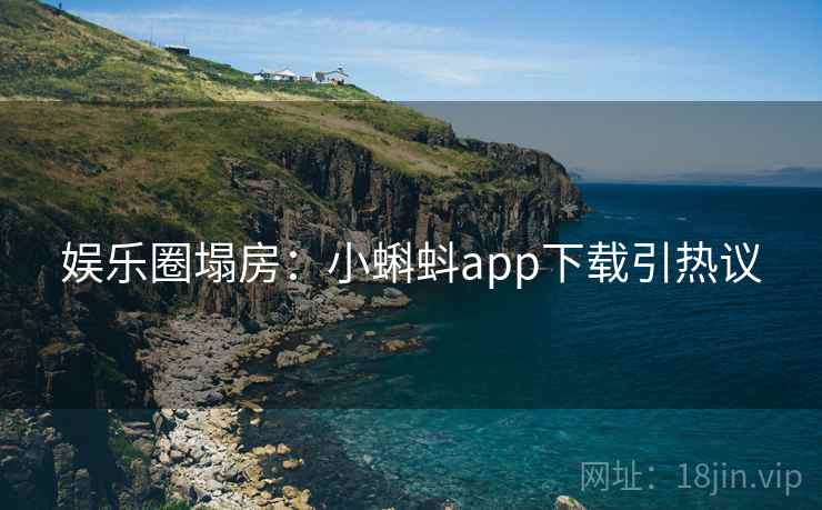 娱乐圈塌房:小蝌蚪app下载引热议 娱乐圈塌房:小蝌蚪app下载引热议