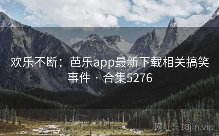欢乐不断：芭乐app最新下载相关搞笑事件 · 合集5276