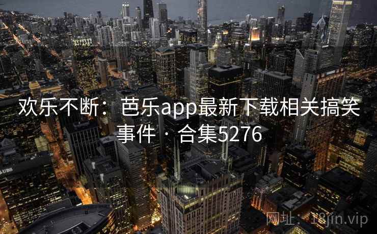 欢乐不断：芭乐app最新下载相关搞笑事件 · 合集5276