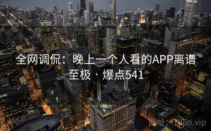 全网调侃：晚上一个人看的APP离谱至极 · 爆点541