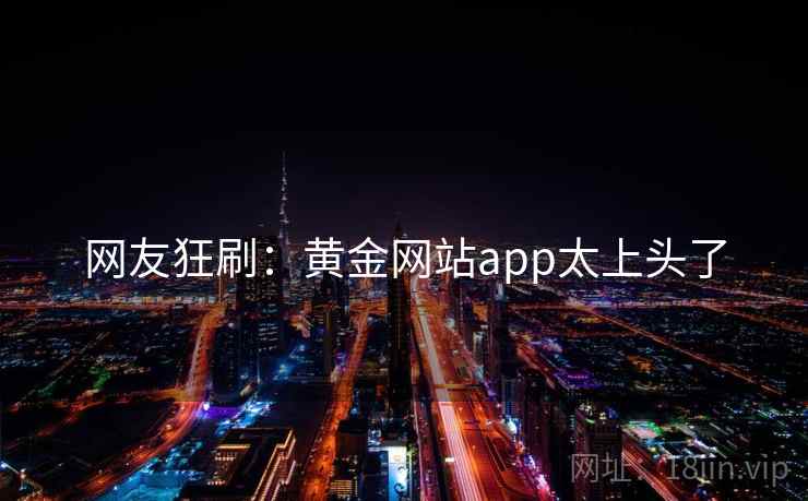 网友狂刷：黄金网站app太上头了