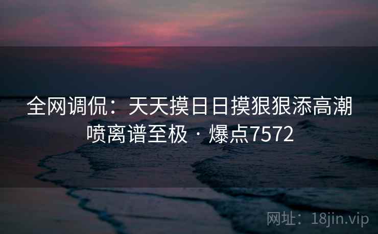 全网调侃：天天摸日日摸狠狠添高潮喷离谱至极 · 爆点7572