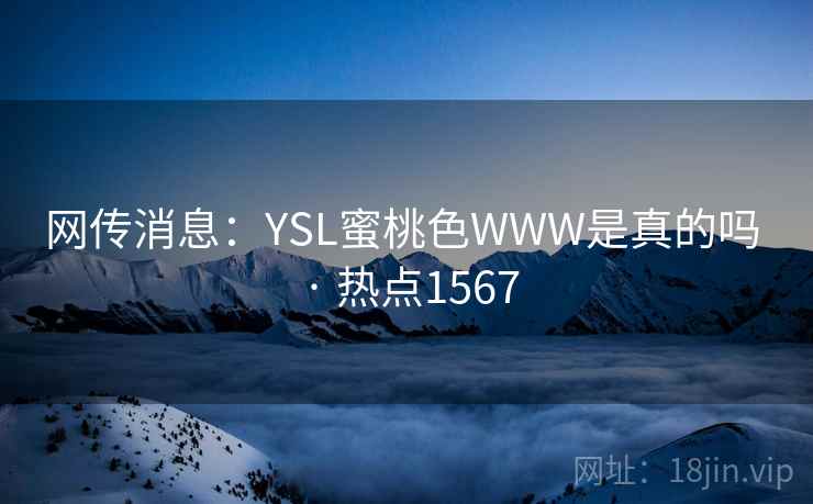 网传消息:YSL蜜桃色WWW是真的吗 · 热点1567 网传消息:YSL蜜桃色WWW是真的吗 · 热点1567