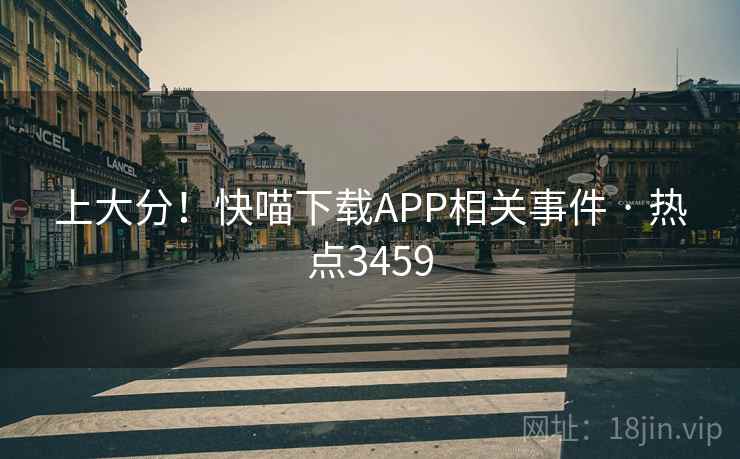 上大分！快喵下载APP相关事件 · 热点3459