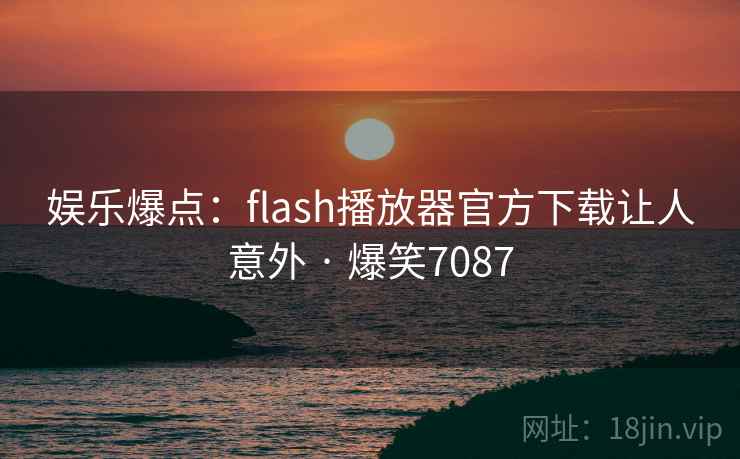 娱乐爆点:flash播放器官方下载让人意外 · 爆笑7087 娱乐爆点:flash播放器官方下载让人意外 · 爆笑7087
