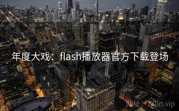 年度大戏:flash播放器官方下载登场 年度大戏:flash播放器官方下载登场