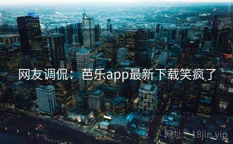 网友调侃:芭乐app最新下载笑疯了 网友调侃:芭乐app最新下载笑疯了