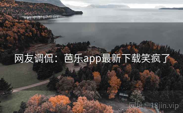 网友调侃：芭乐app最新下载笑疯了