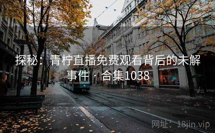 探秘:青柠直播免费观看背后的未解事件 · 合集1038 探秘:青柠直播免费观看背后的未解事件 · 合集1038