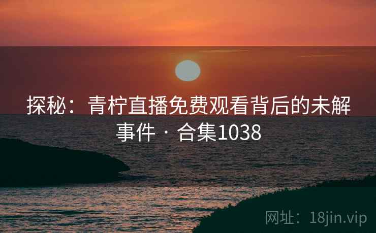 探秘：青柠直播免费观看背后的未解事件 · 合集1038