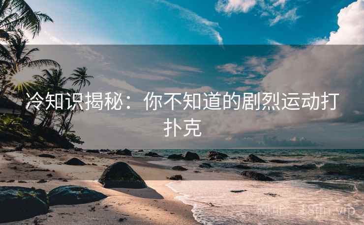 冷知识揭秘:你不知道的剧烈运动打扑克 冷知识揭秘:你不知道的剧烈运动打扑克