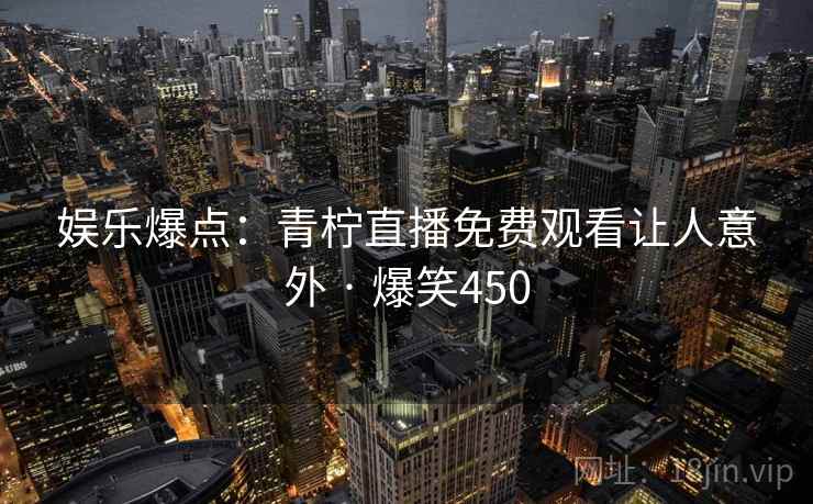 娱乐爆点：青柠直播免费观看让人意外 · 爆笑450