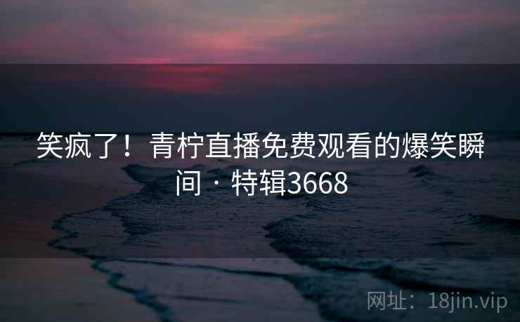 笑疯了!青柠直播免费观看的爆笑瞬间 · 特辑3668 笑疯了!青柠直播免费观看的爆笑瞬间 · 特辑3668