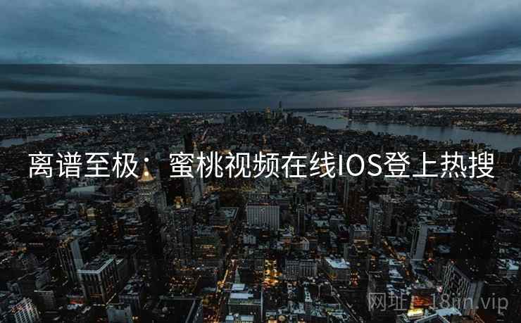 离谱至极:蜜桃视频在线IOS登上热搜 离谱至极:蜜桃视频在线IOS登上热搜